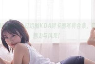 在线观看兔玩映画精心打造的KDA阿卡丽写真合集，完美展现角色魅力与风采！