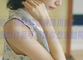 大生模拍 – 敏敏带你领略川妹子的风情，网盘里的作品可不是你想象的简单！