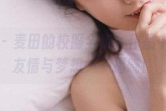 秀人网 – 麦田的校服全集，作品中蕴藏的友情与梦想一一揭晓！
